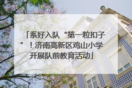 系好入队“第一粒扣子”！济南高新区鸡山小学开展队前教育活动
